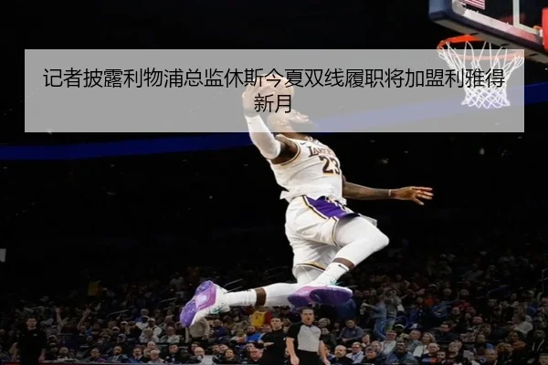 记者披露利物浦总监休斯今夏双线履职将加盟利雅得新月