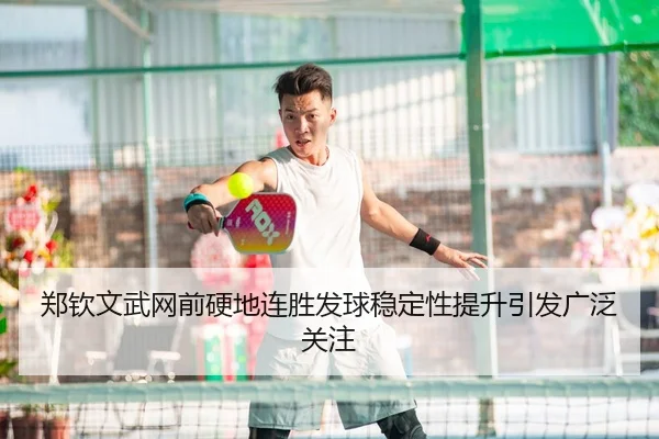 郑钦文武网前硬地连胜发球稳定性提升引发广泛关注